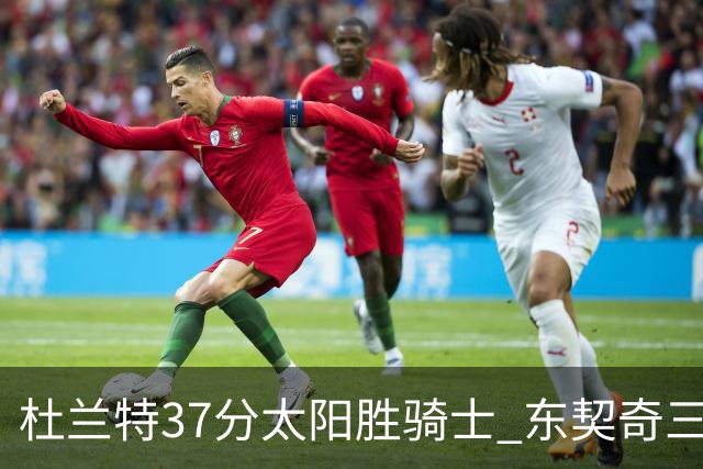 杜兰特37分太阳胜骑士 东契奇三双独行侠擒牛