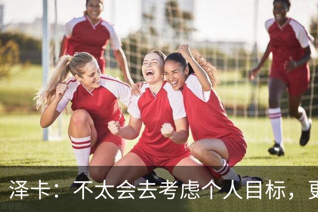 泽卡：不太会去考虑个人目标，更多的是想帮助球队赢得更多胜利